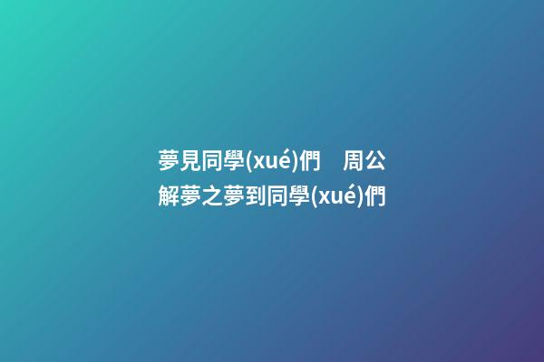 夢見同學(xué)們　周公解夢之夢到同學(xué)們